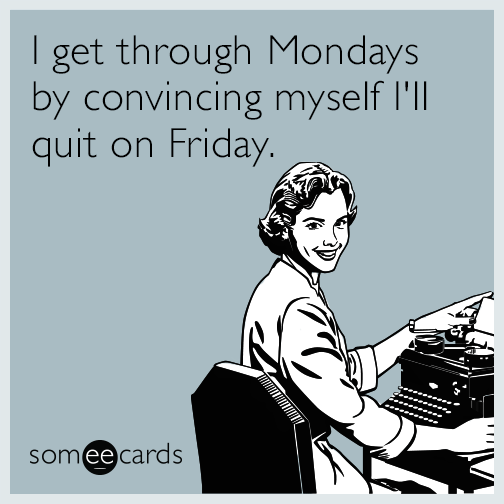 I get through Mondays by convincing myself I'll quit on Friday.