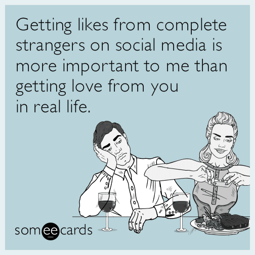 Getting likes from complete strangers on social media is more important to me than getting love from you in real life.