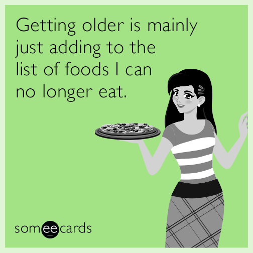 Getting older is mainly just adding to the list of foods I can no longer eat.