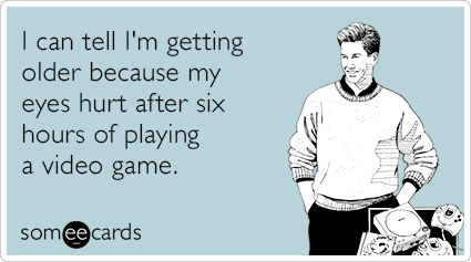 I can tell I'm getting older because my eyes hurt after six hours of playing a video game.