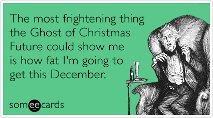 The most frightening thing the Ghost of Christmas Future could show me is how fat I'm going to get this December.