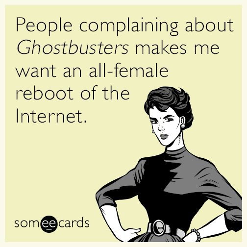 People complaining about Ghostbusters makes me want an all-female reboot of the Internet.