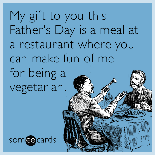 My gift to you this Father's Day is a meal at a restaurant where you can make fun of me for being a vegetarian.