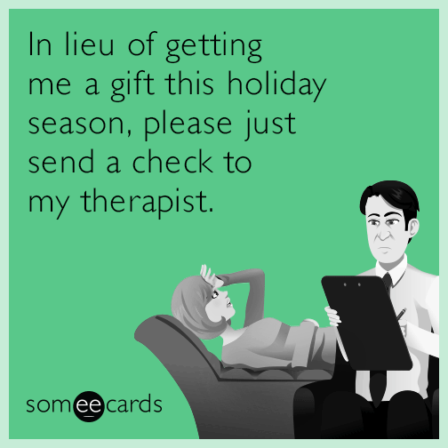 In lieu of getting me a gift this holiday season, please just send a check to my therapist.