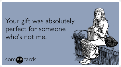 Your gift was absolutely perfect for someone who's not me.