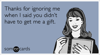 Thanks for ignoring me when I said you didn't have to get me a gift.