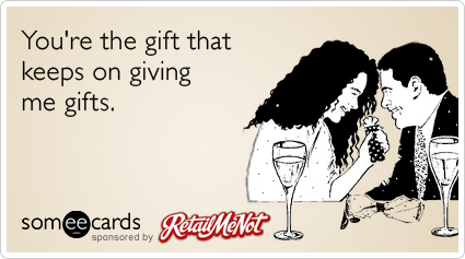 You're the gift that keeps on giving me gifts.