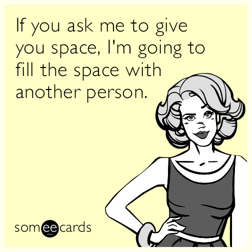 If you ask me to give you space, I'm going to fill the space with another person.