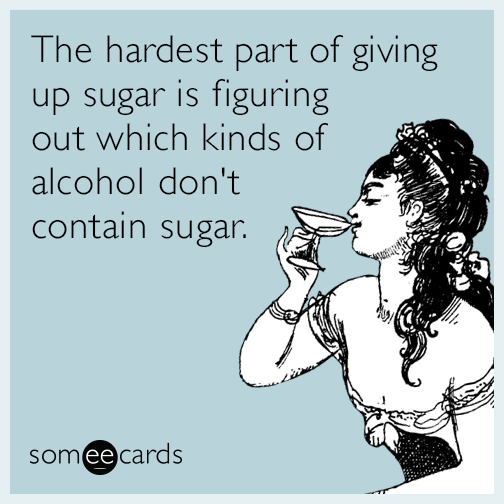 The hardest part of giving up sugar is figuring out which kinds of alcohol don't contain sugar.