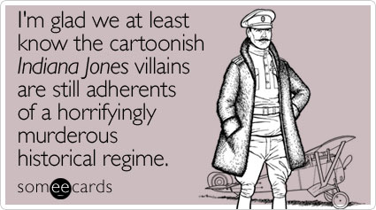 I'm glad we at least know the cartoonish Indiana Jones villains are still adherents of a horrifyingly murderous historical regime