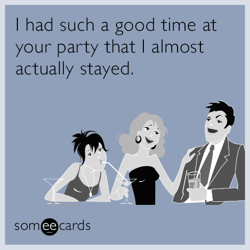 I had such a good time at your party that I almost actually stayed.