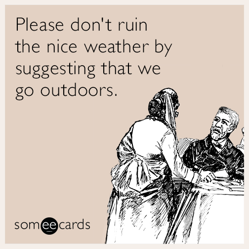 Please don't ruin the nice weather by suggesting that we go outdoors.