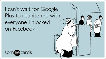 I can't wait for Google Plus to reunite me with everyone I blocked on Facebook.