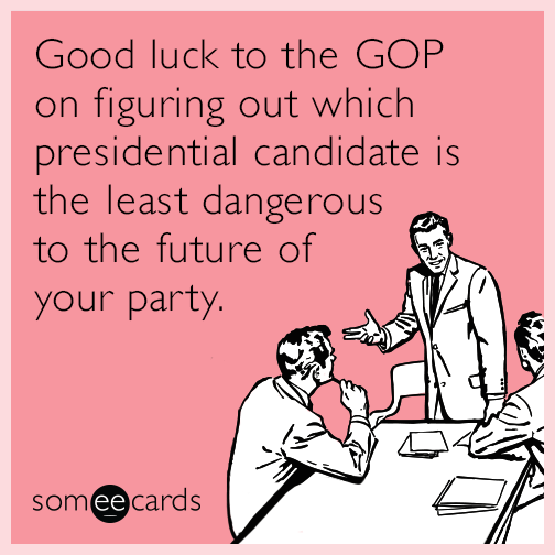 Good luck to the GOP on figuring out which presidential candidate is the least dangerous to the future of your party.