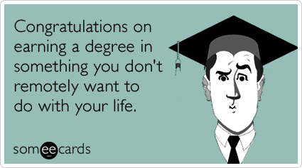 Congratulations on earning a degree in something you don't remotely want to do with your life.