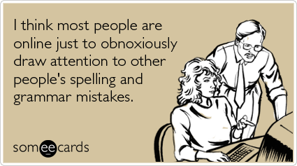 I think most people are online just to obnoxiously draw attention to other people's spelling and grammar mistakes