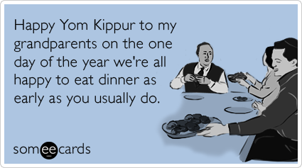 Happy Yom Kippur to my grandparents on the one day of the year we're all happy to eat dinner as early as you usually do.