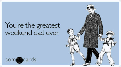 You're the greatest weekend dad ever