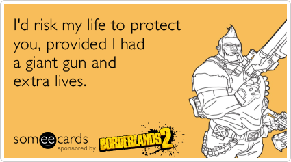 I'd risk my life to protect you, provided I had a giant gun and extra lives.