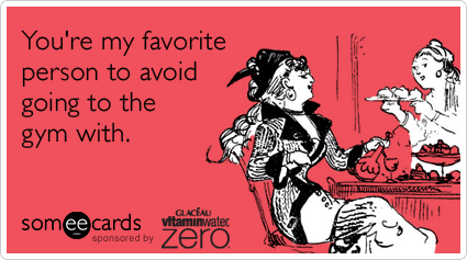 You're my favorite person to avoid going to the gym with.