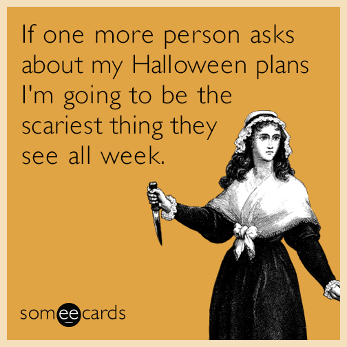 If one more person asks about my Halloween plans I'm going to be the scariest thing they see all week.