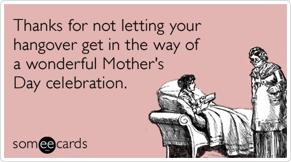 Thanks for not letting your hangover get in the way of a wonderful Mother's Day celebration