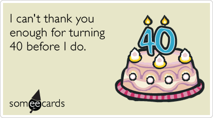 40th Birthday: I can't thank you enough for turning 40 before I do.