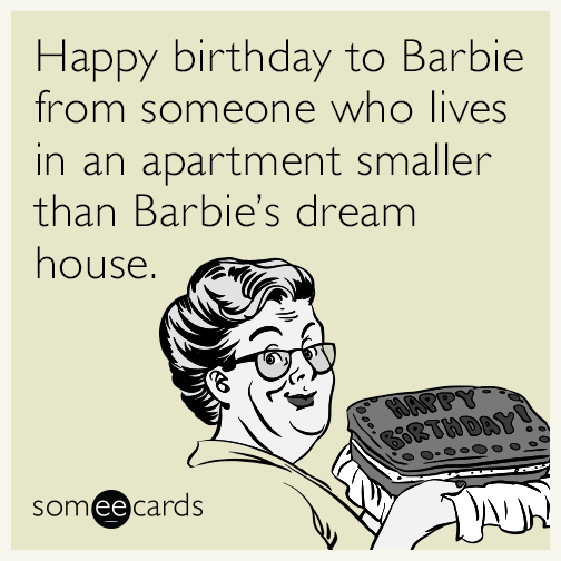 Happy birthday to Barbie from someone who lives in an apartment smaller than Barbie’s dream house.