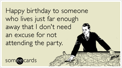 Happy birthday to someone who lives just far enough away that I don't need an excuse for not attending the party.