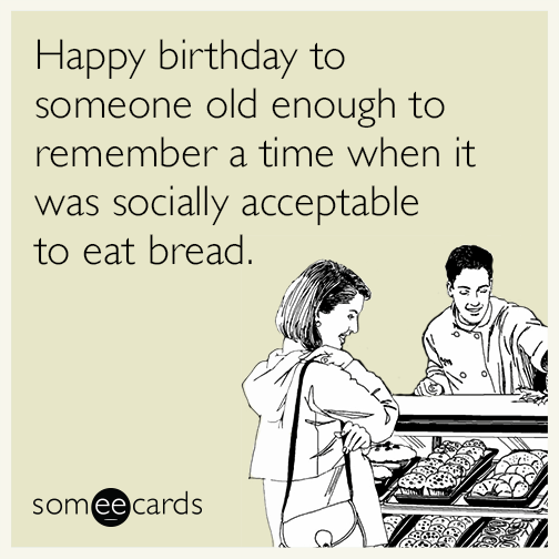 Happy birthday to someone old enough to remember a time when it was socially acceptable to eat bread.