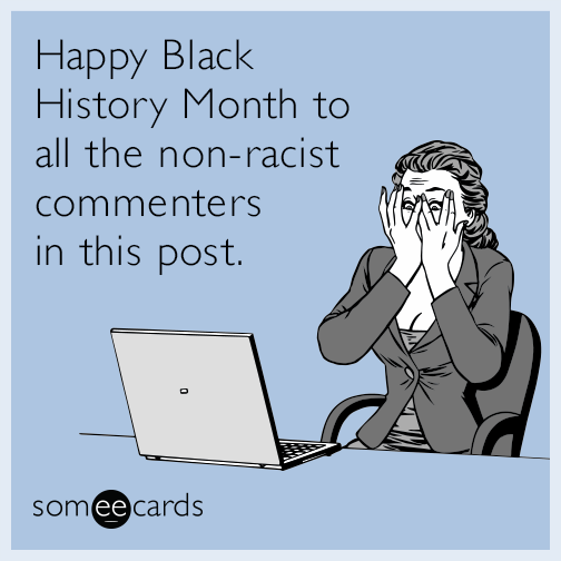 Happy Black History Month to all the non-racist commenters in this post.