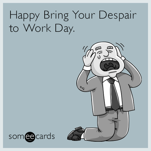 Happy Bring Your Despair to Work Day.