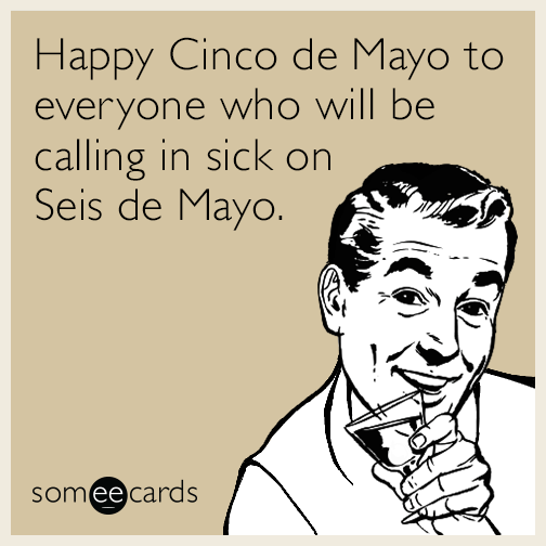 Happy Cinco de Mayo to everyone who will be calling in sick on Seis de Mayo.