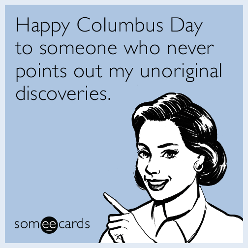 Happy Columbus Day to someone who never points out my unoriginal discoveries.