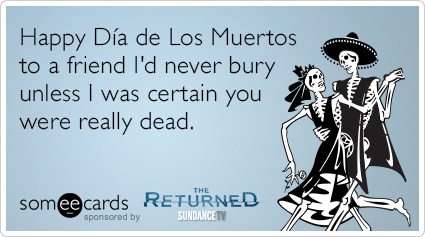 Happy Dia de Los Muertos to a friend I'd never bury unless I was certain you were really dead.