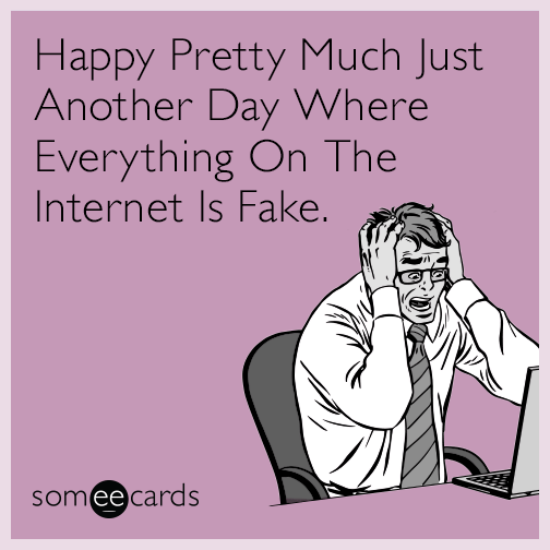 Happy Pretty Much Just Another Day Where Everything On The Internet Is Fake.