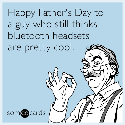 Happy Father's Day to a guy who still thinks bluetooth headsets are pretty cool.