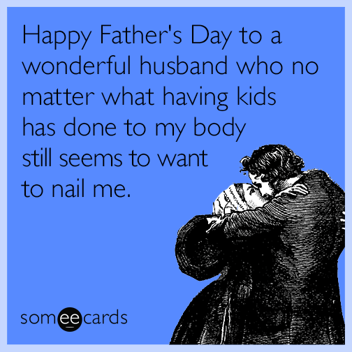 Happy Father's Day to a wonderful husband who no matter what having kids has done to my body still seems to want to nail me