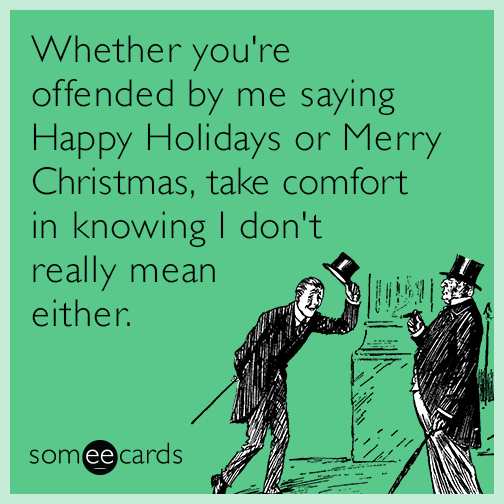 Whether you're offended by me saying Happy Holidays or Merry Christmas, take comfort in knowing I don't really mean either