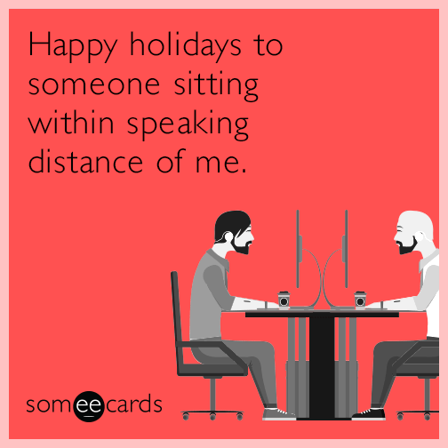 Happy holidays to someone sitting within speaking distance of me.