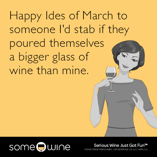 Happy Ides of March to someone I'd stab if they poured themselves a bigger glass of wine than mine.