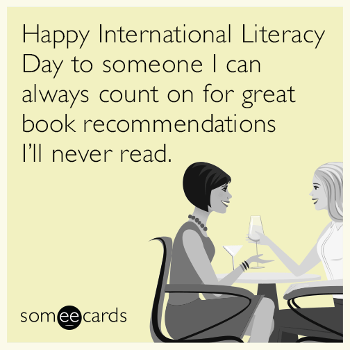 Happy International Literacy Day to someone I can always count on for great book recommendations I’ll never read.