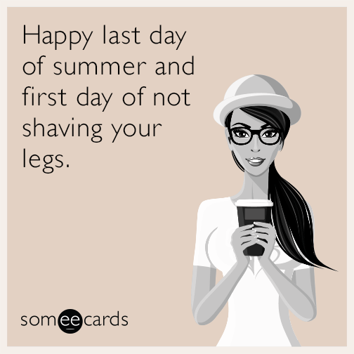 Happy last day of summer and first day of not shaving your legs.