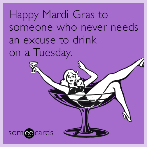 Happy Mardi Gras to someone who never needs an excuse to drink on a Tuesday.