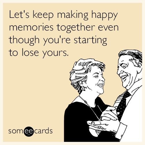 Let's keep making happy memories together even though you're starting to lose yours.