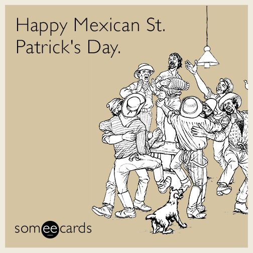 Happy Mexican St. Patrick's Day.