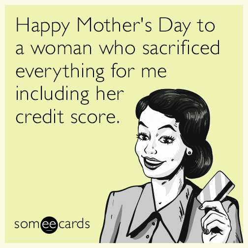 Happy Mother's Day to a woman who sacrificed everything for me including her credit score.