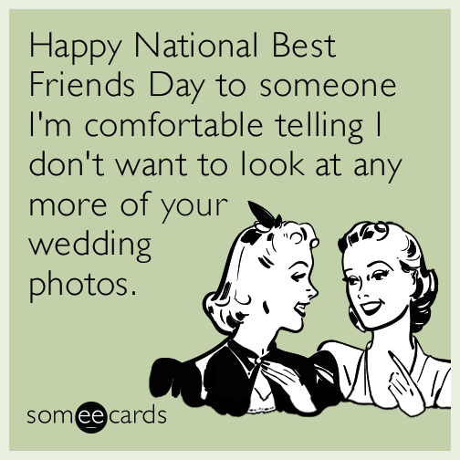 Happy National Best Friends Day to someone I'm comfortable telling I don't want to look at any more of your wedding photos.