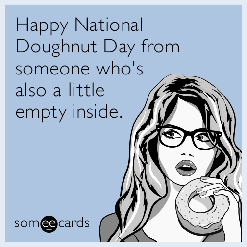 Happy National Doughnut Day from someone who's also a little empty inside.