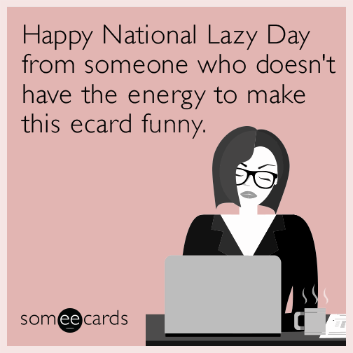 Happy National Lazy Day from someone who doesn't have the energy to make this ecard funny.